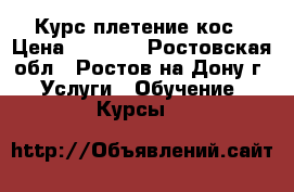 Курс плетение кос › Цена ­ 3 500 - Ростовская обл., Ростов-на-Дону г. Услуги » Обучение. Курсы   